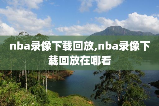 nba录像下载回放,nba录像下载回放在哪看