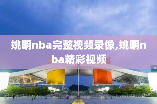 姚明nba完整视频录像,姚明nba精彩视频