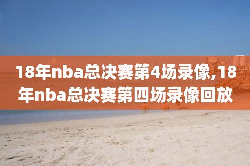 18年nba总决赛第4场录像,18年nba总决赛第四场录像回放