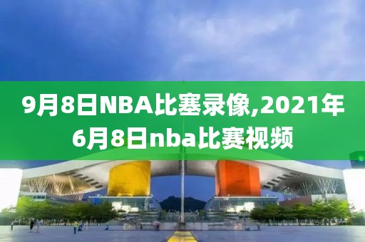 9月8日NBA比塞录像,2021年6月8日nba比赛视频