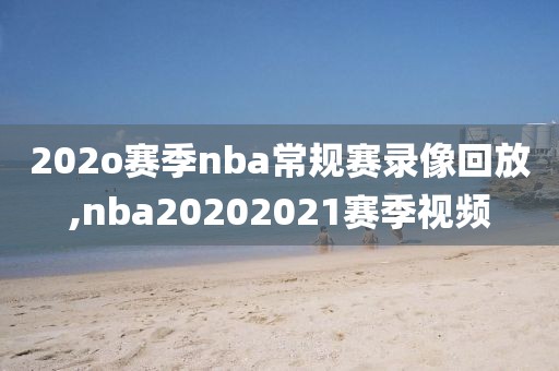 202o赛季nba常规赛录像回放,nba20202021赛季视频