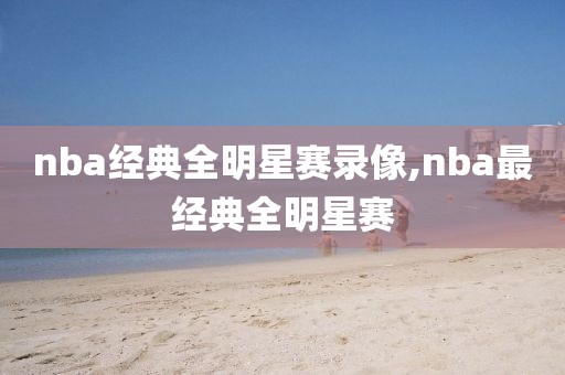 nba经典全明星赛录像,nba最经典全明星赛