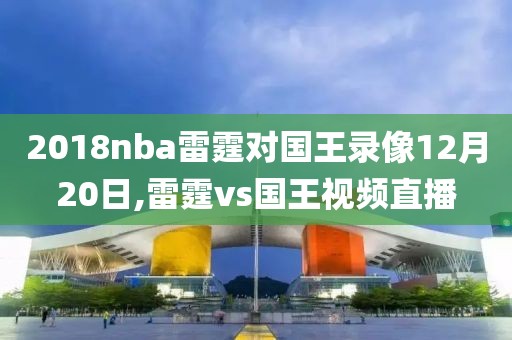 2018nba雷霆对国王录像12月20日,雷霆vs国王视频直播
