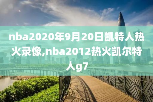nba2020年9月20日凯特人热火录像,nba2012热火凯尔特人g7