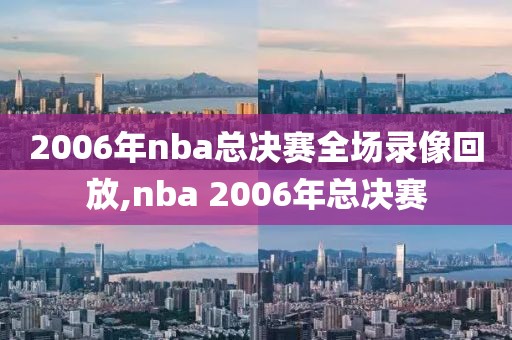 2006年nba总决赛全场录像回放,nba 2006年总决赛