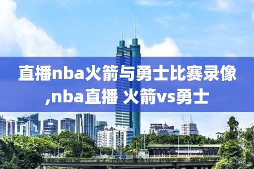 直播nba火箭与勇士比赛录像,nba直播 火箭vs勇士