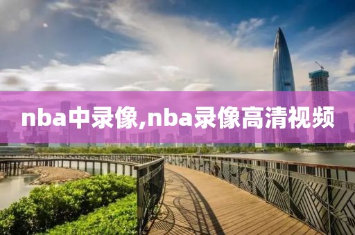 nba中录像,nba录像高清视频