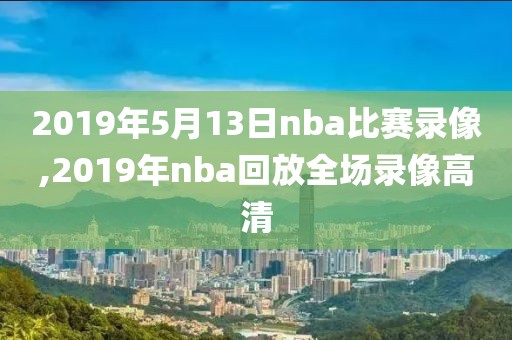 2019年5月13日nba比赛录像,2019年nba回放全场录像高清