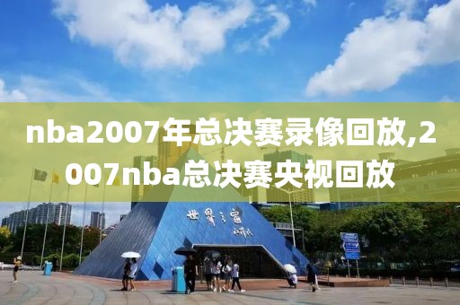 nba2007年总决赛录像回放,2007nba总决赛央视回放