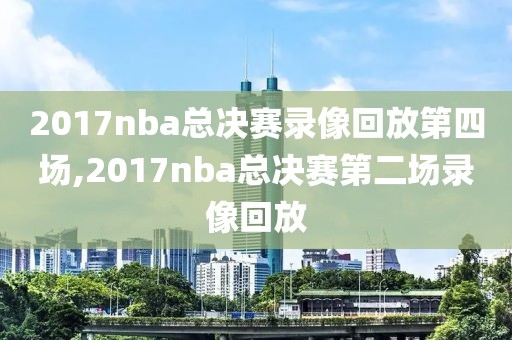 2017nba总决赛录像回放第四场,2017nba总决赛第二场录像回放