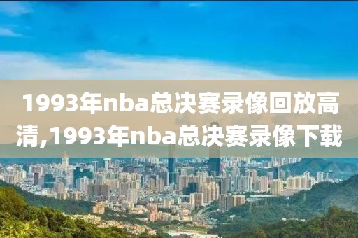 1993年nba总决赛录像回放高清,1993年nba总决赛录像下载