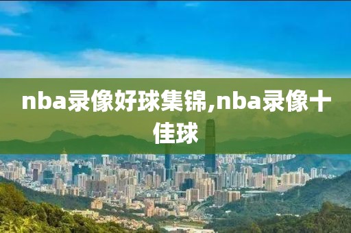 nba录像好球集锦,nba录像十佳球