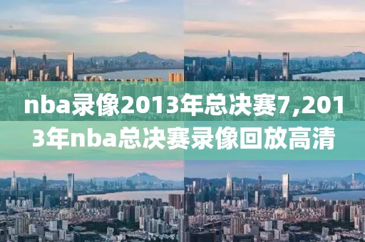 nba录像2013年总决赛7,2013年nba总决赛录像回放高清