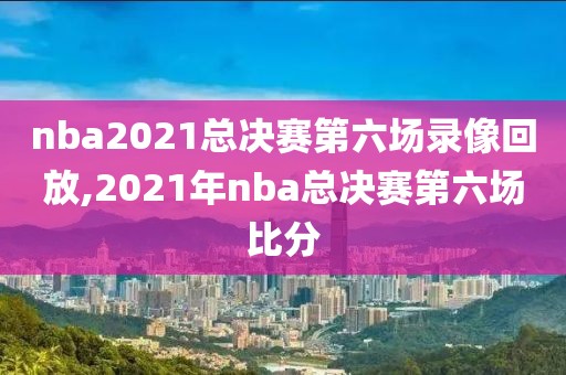 nba2021总决赛第六场录像回放,2021年nba总决赛第六场比分
