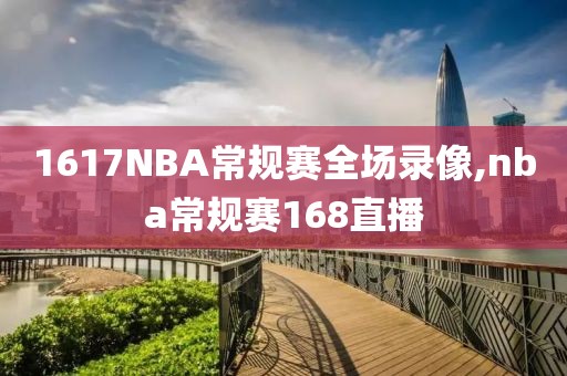 1617NBA常规赛全场录像,nba常规赛168直播