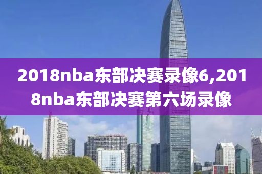 2018nba东部决赛录像6,2018nba东部决赛第六场录像