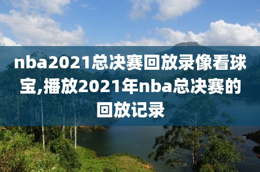 nba2021总决赛回放录像看球宝,播放2021年nba总决赛的回放记录