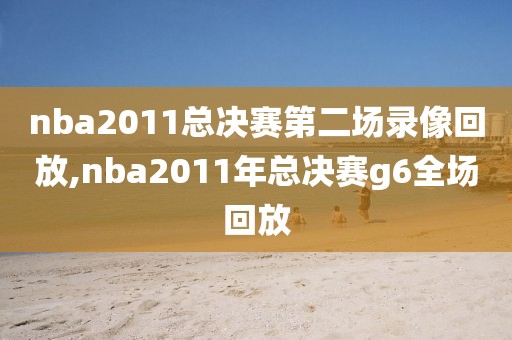 nba2011总决赛第二场录像回放,nba2011年总决赛g6全场回放