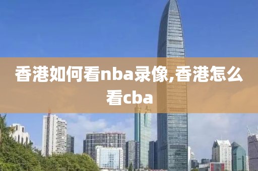 香港如何看nba录像,香港怎么看cba