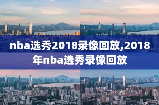 nba选秀2018录像回放,2018年nba选秀录像回放