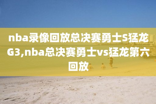 nba录像回放总决赛勇士S猛龙G3,nba总决赛勇士vs猛龙第六回放