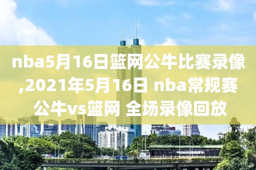nba5月16日篮网公牛比赛录像,2021年5月16日 nba常规赛 公牛vs篮网 全场录像回放