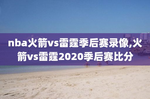 nba火箭vs雷霆季后赛录像,火箭vs雷霆2020季后赛比分