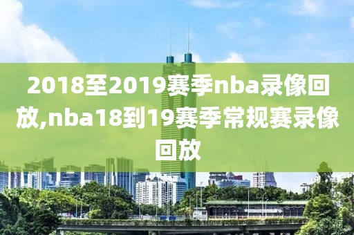 2018至2019赛季nba录像回放,nba18到19赛季常规赛录像回放