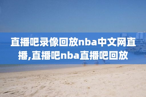 直播吧录像回放nba中文网直播,直播吧nba直播吧回放