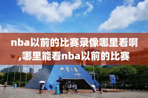 nba以前的比赛录像哪里看啊,哪里能看nba以前的比赛