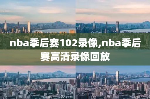 nba季后赛102录像,nba季后赛高清录像回放
