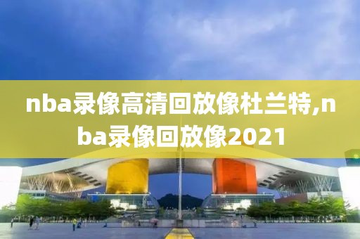 nba录像高清回放像杜兰特,nba录像回放像2021