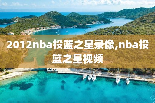 2012nba投篮之星录像,nba投篮之星视频