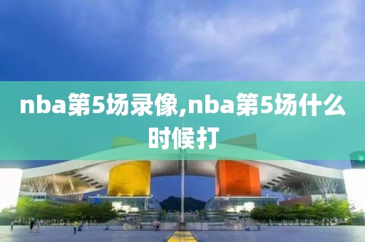 nba第5场录像,nba第5场什么时候打