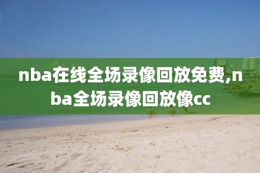 nba在线全场录像回放免费,nba全场录像回放像cc