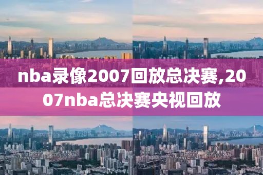 nba录像2007回放总决赛,2007nba总决赛央视回放