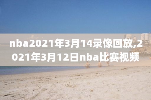 nba2021年3月14录像回放,2021年3月12日nba比赛视频