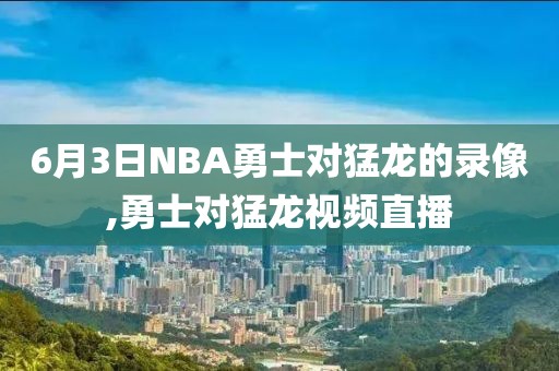 6月3日NBA勇士对猛龙的录像,勇士对猛龙视频直播