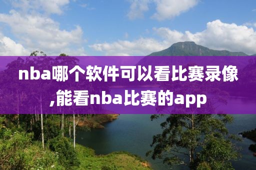 nba哪个软件可以看比赛录像,能看nba比赛的app