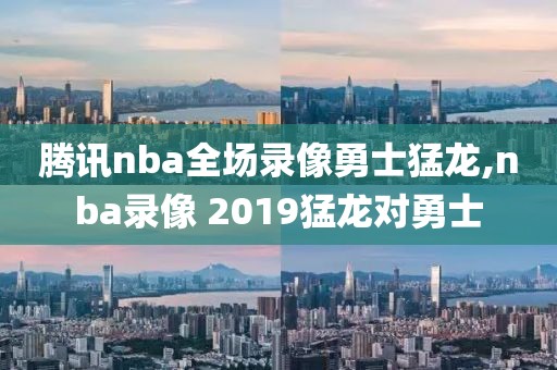 腾讯nba全场录像勇士猛龙,nba录像 2019猛龙对勇士