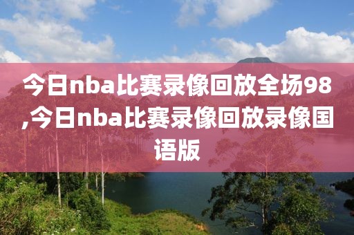 今日nba比赛录像回放全场98,今日nba比赛录像回放录像国语版