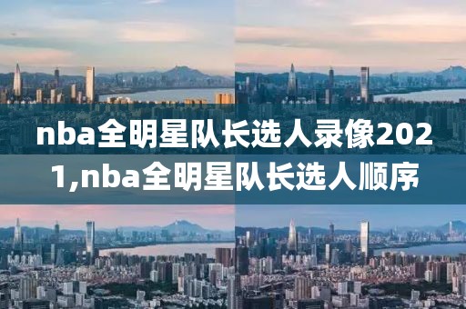 nba全明星队长选人录像2021,nba全明星队长选人顺序