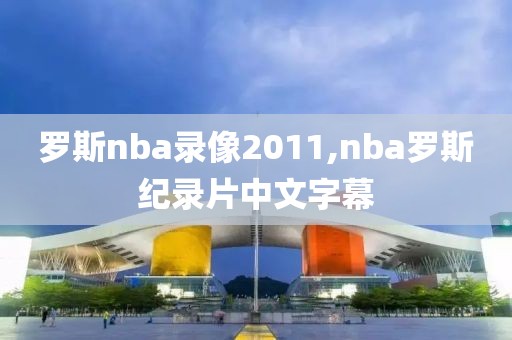 罗斯nba录像2011,nba罗斯纪录片中文字幕