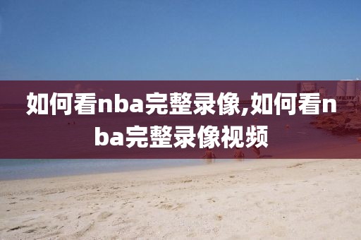 如何看nba完整录像,如何看nba完整录像视频