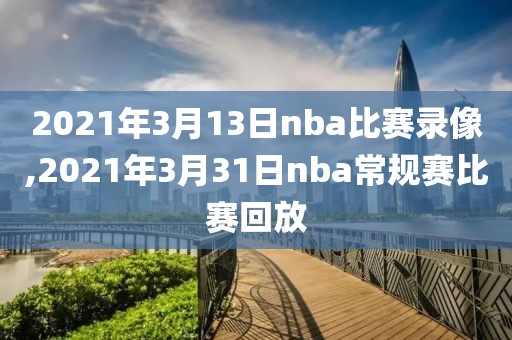 2021年3月13日nba比赛录像,2021年3月31日nba常规赛比赛回放