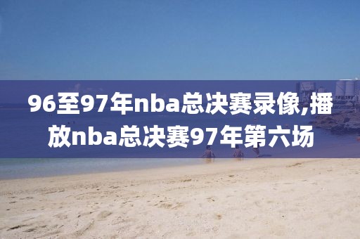 96至97年nba总决赛录像,播放nba总决赛97年第六场