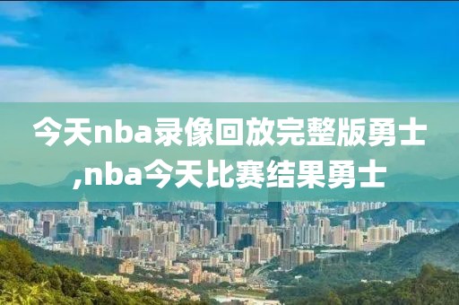 今天nba录像回放完整版勇士,nba今天比赛结果勇士