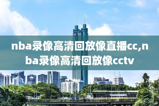 nba录像高清回放像直播cc,nba录像高清回放像cctv