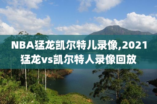 NBA猛龙凯尔特儿录像,2021猛龙vs凯尔特人录像回放