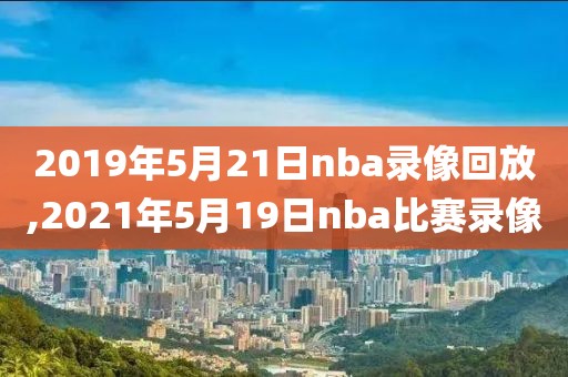 2019年5月21日nba录像回放,2021年5月19日nba比赛录像